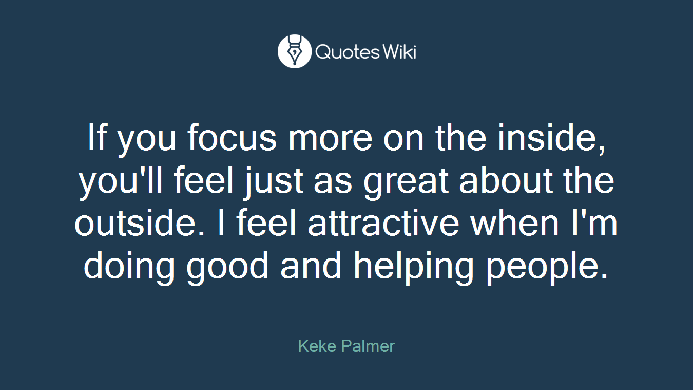 If you focus more on the inside, you'll feel just as great about the outside. I feel attractive when I'm doing good and helping people.