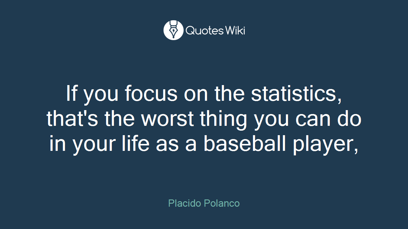 If you focus on the statistics, that's the worst thing you can do in your life as a baseball player,
