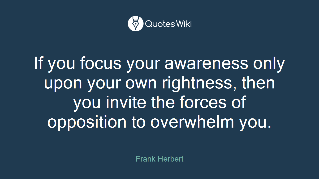 If you focus your awareness only upon your own rightness, then you invite the forces of opposition to overwhelm you.