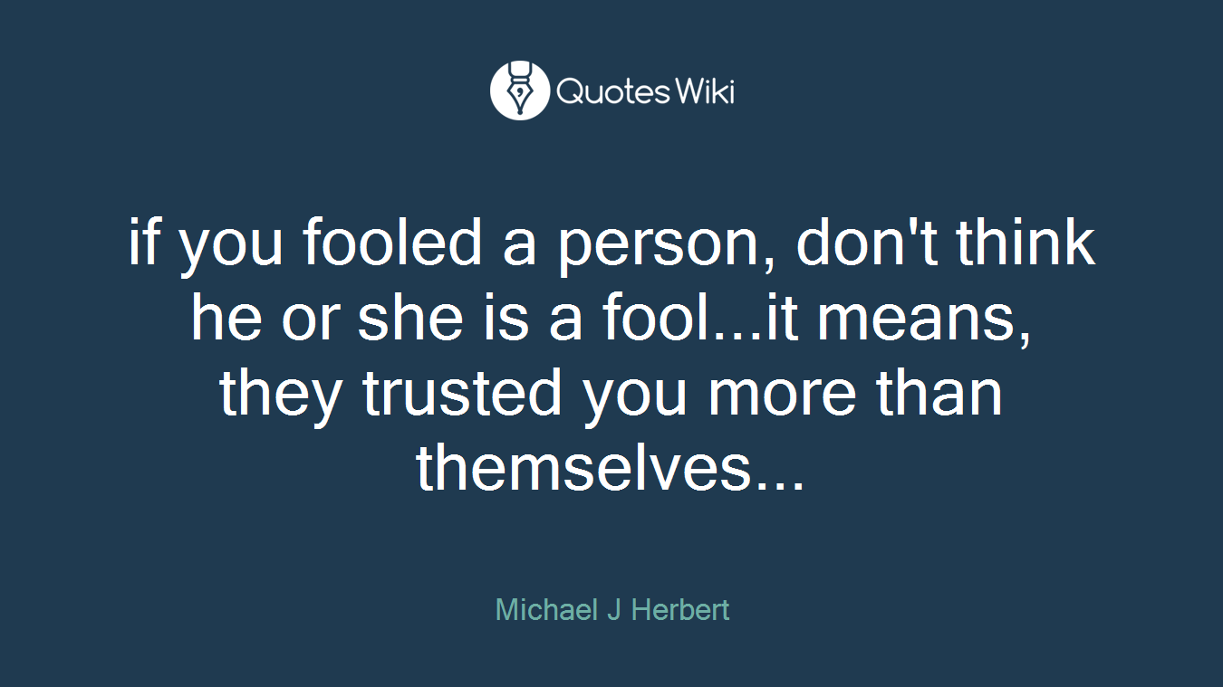 if you fooled a person, don't think he or she is a fool...it means, they trusted you more than themselves...