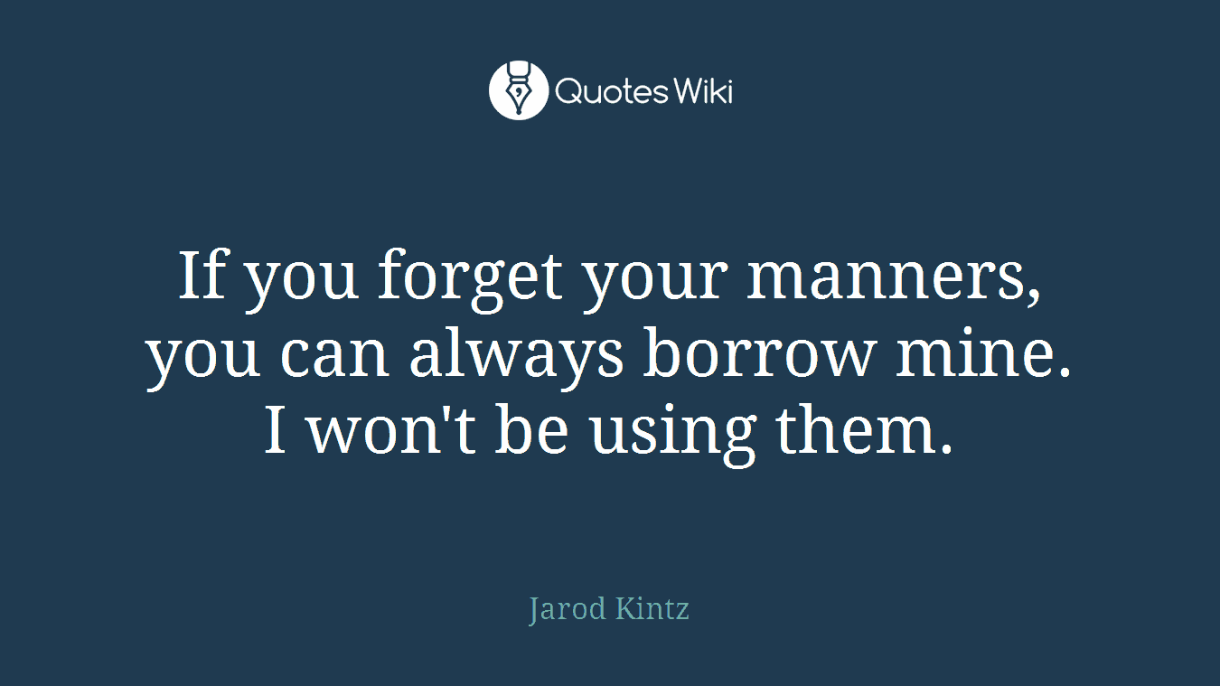 If you forget your manners, you can always borrow mine. I won't be using them.