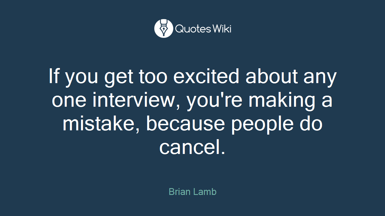 If you get too excited about any one interview, you're making a mistake, because people do cancel.