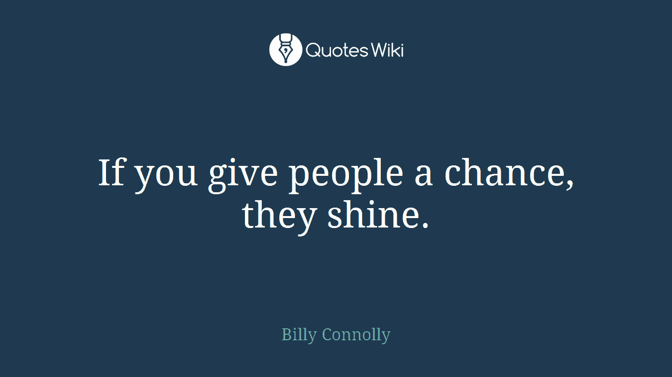 If you give people a chance, they shine.