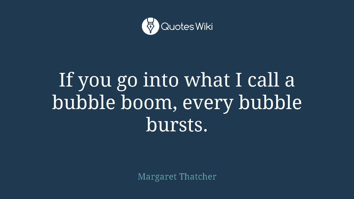 If you go into what I call a bubble boom, every bubble bursts.