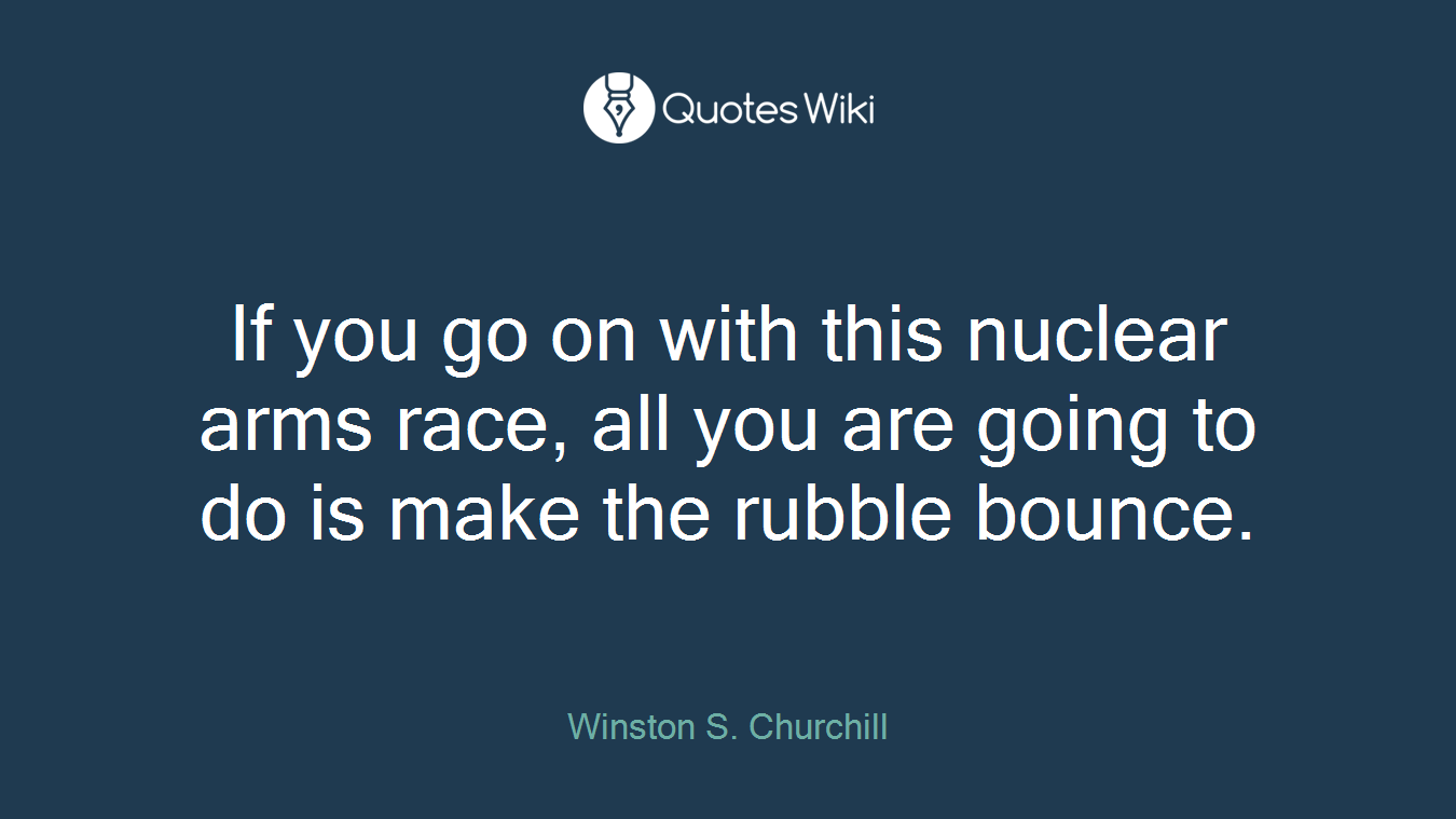 If you go on with this nuclear arms race, all you are going to do is make the rubble bounce.