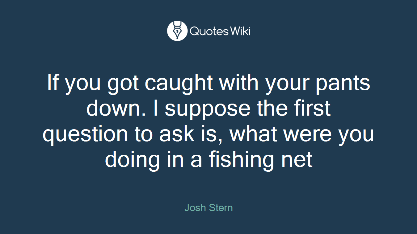 If you got caught with your pants down. I suppose the first question to ask is, what were you doing in a fishing net