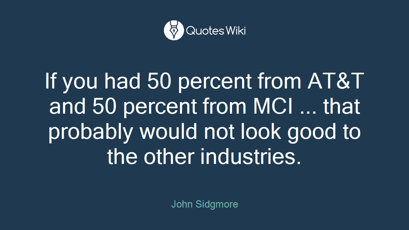 If you had 50 percent from AT&T and 50 percent from MCI ... that probably would not look good to the other industries.