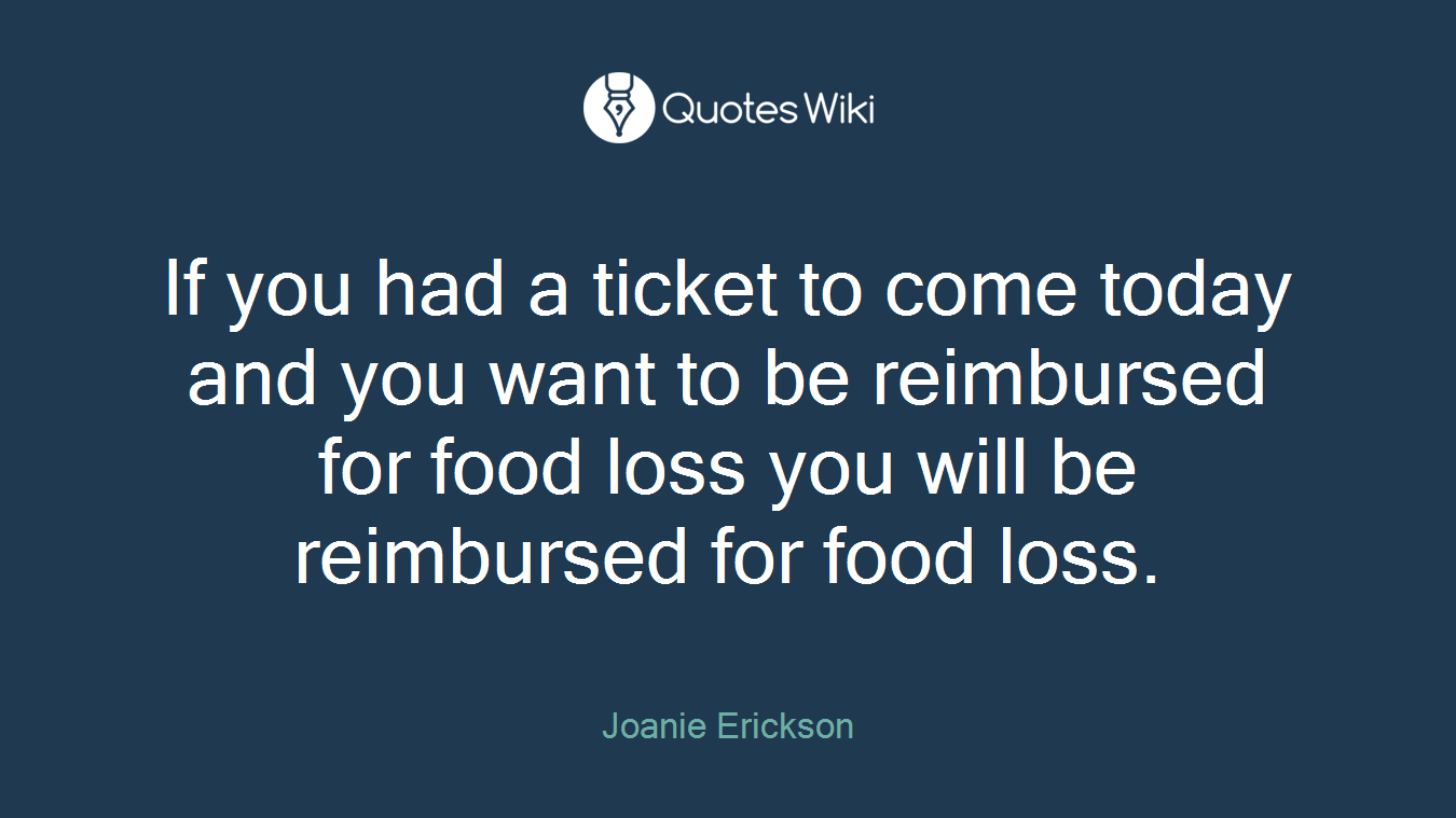 If you had a ticket to come today and you want to be reimbursed for food loss you will be reimbursed for food loss.