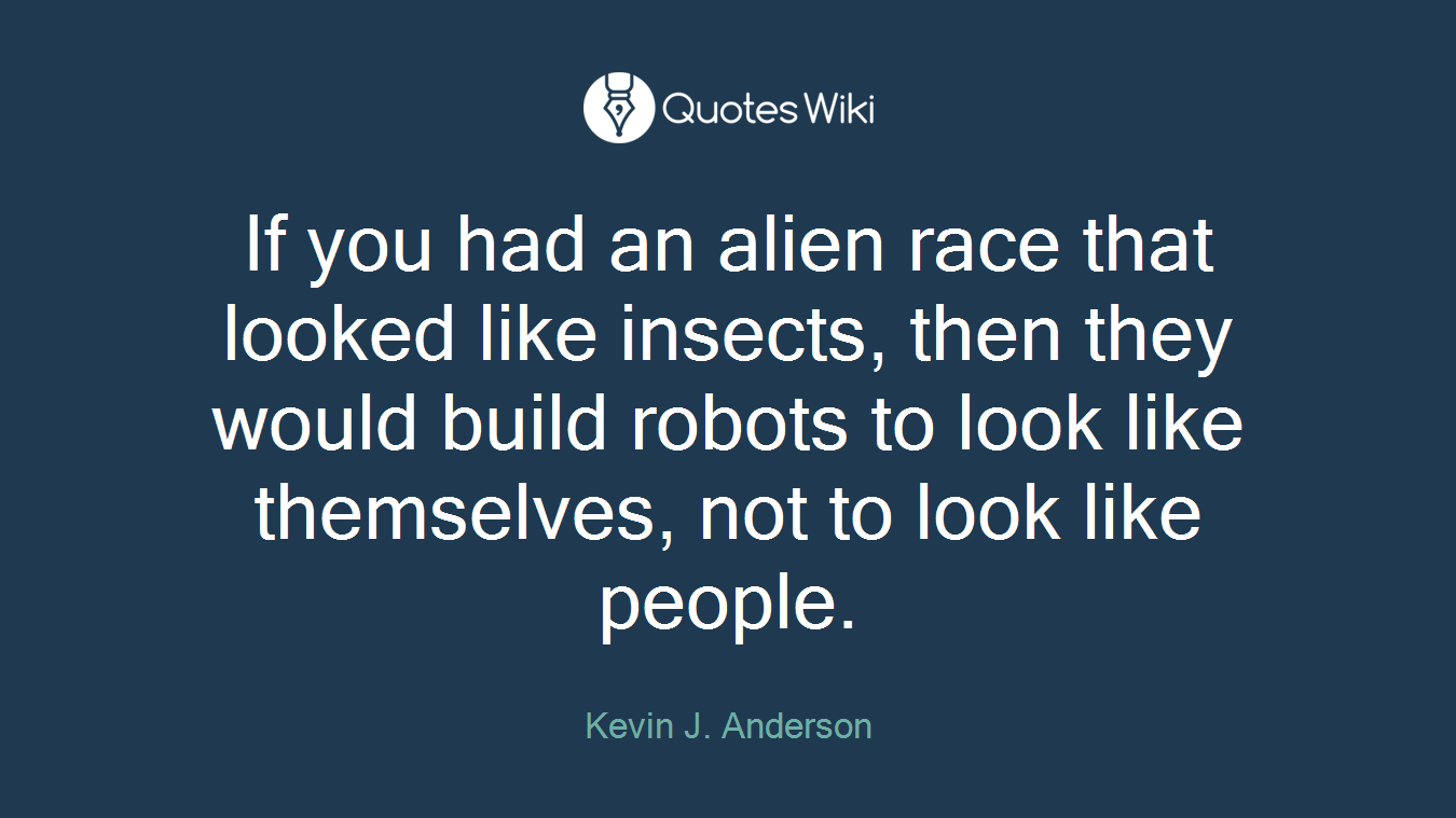 If you had an alien race that looked like insects, then they would build robots to look like themselves, not to look like people.