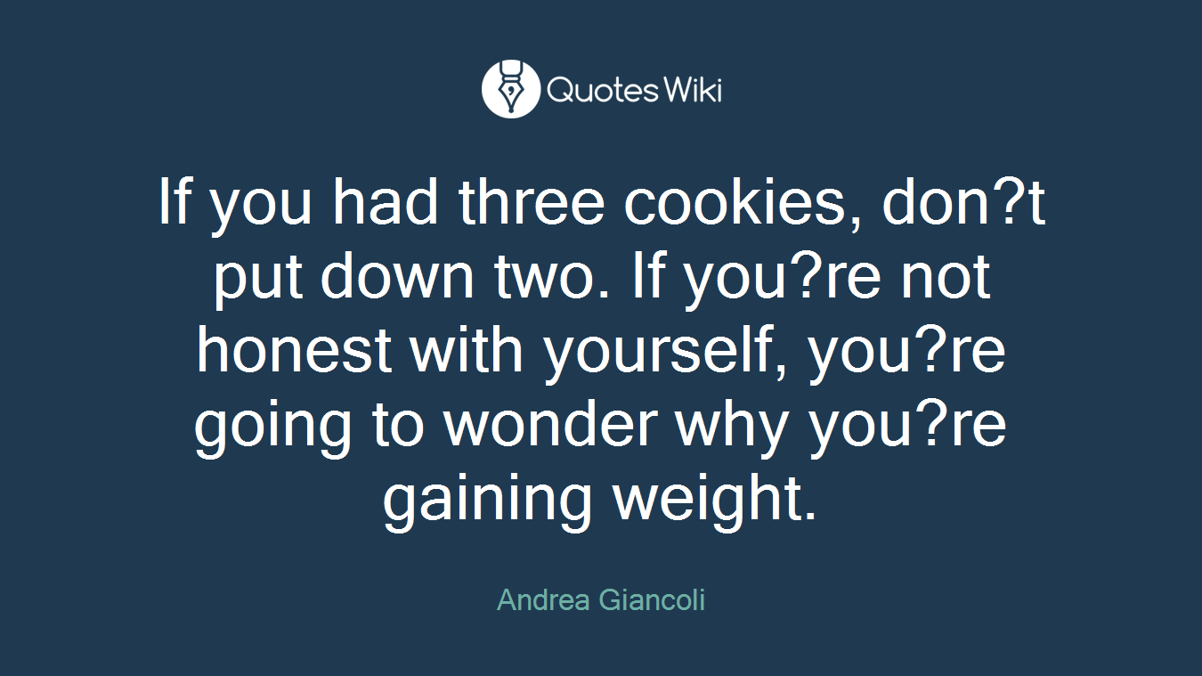 If you had three cookies, don?t put down two. If you?re not honest with yourself, you?re going to wonder why you?re gaining weight.