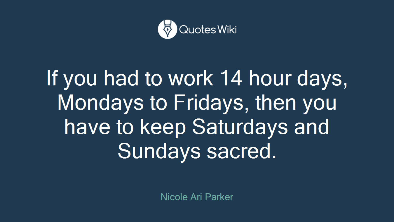 If you had to work 14 hour days, Mondays to Fridays, then you have to keep Saturdays and Sundays sacred.