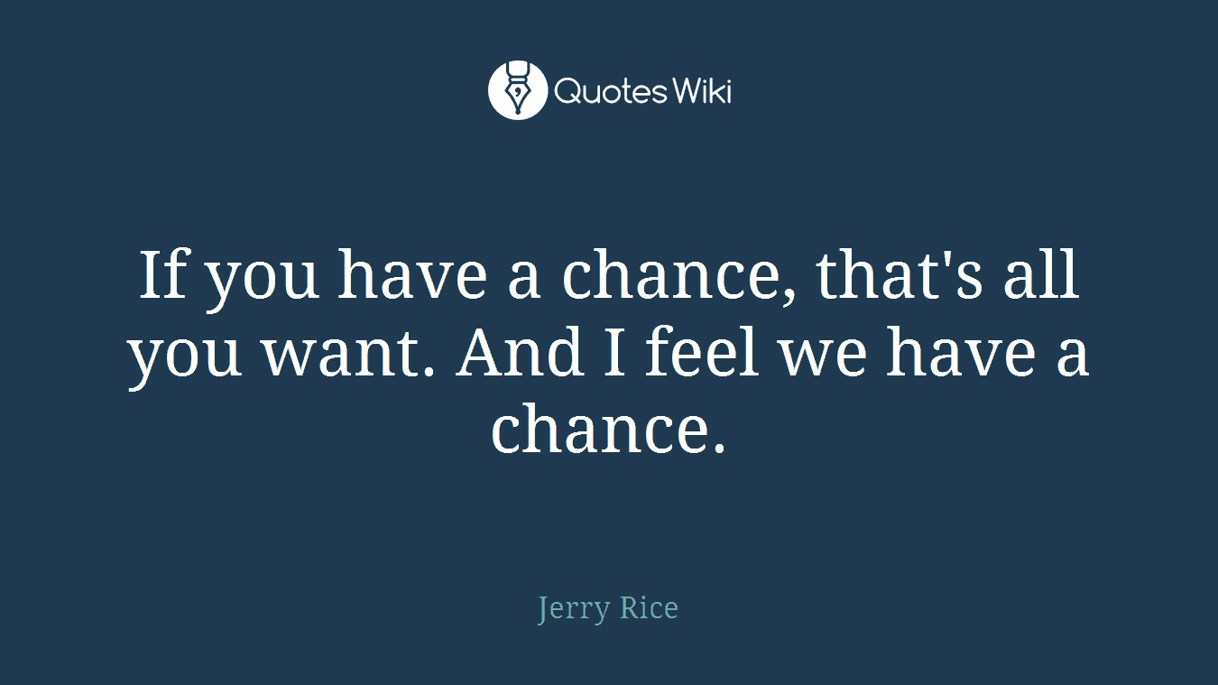 If you have a chance, that's all you want. And I feel we have a chance.