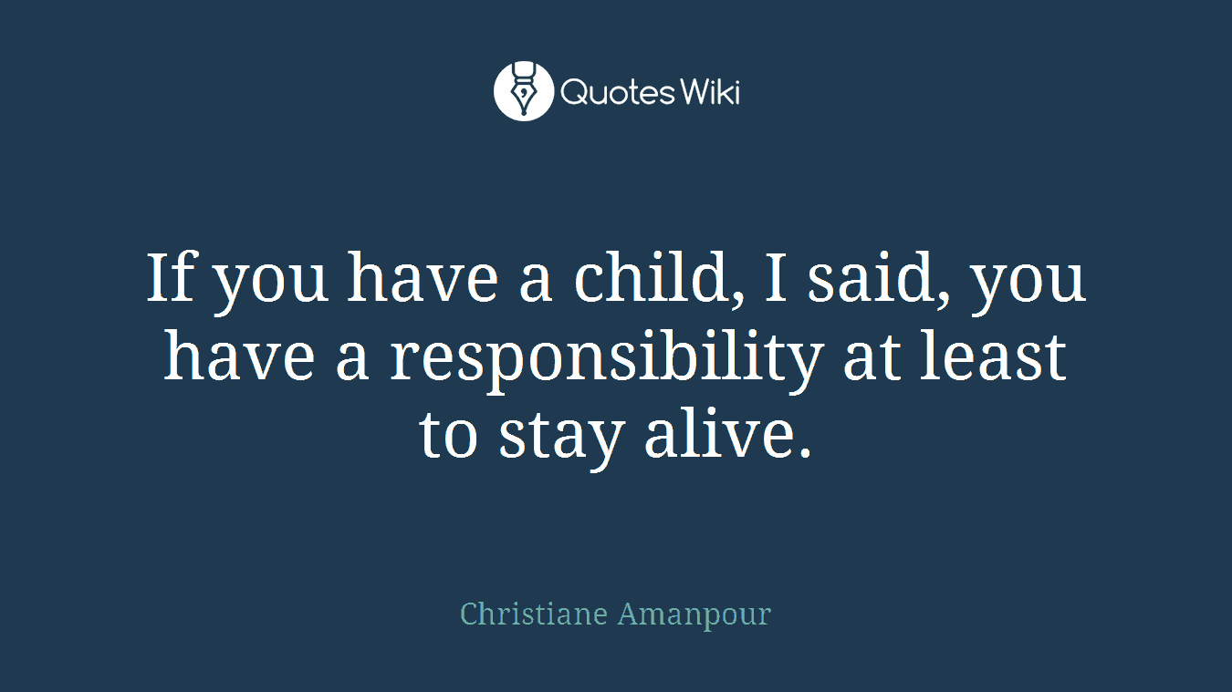 If you have a child, I said, you have a responsibility at least to stay alive.