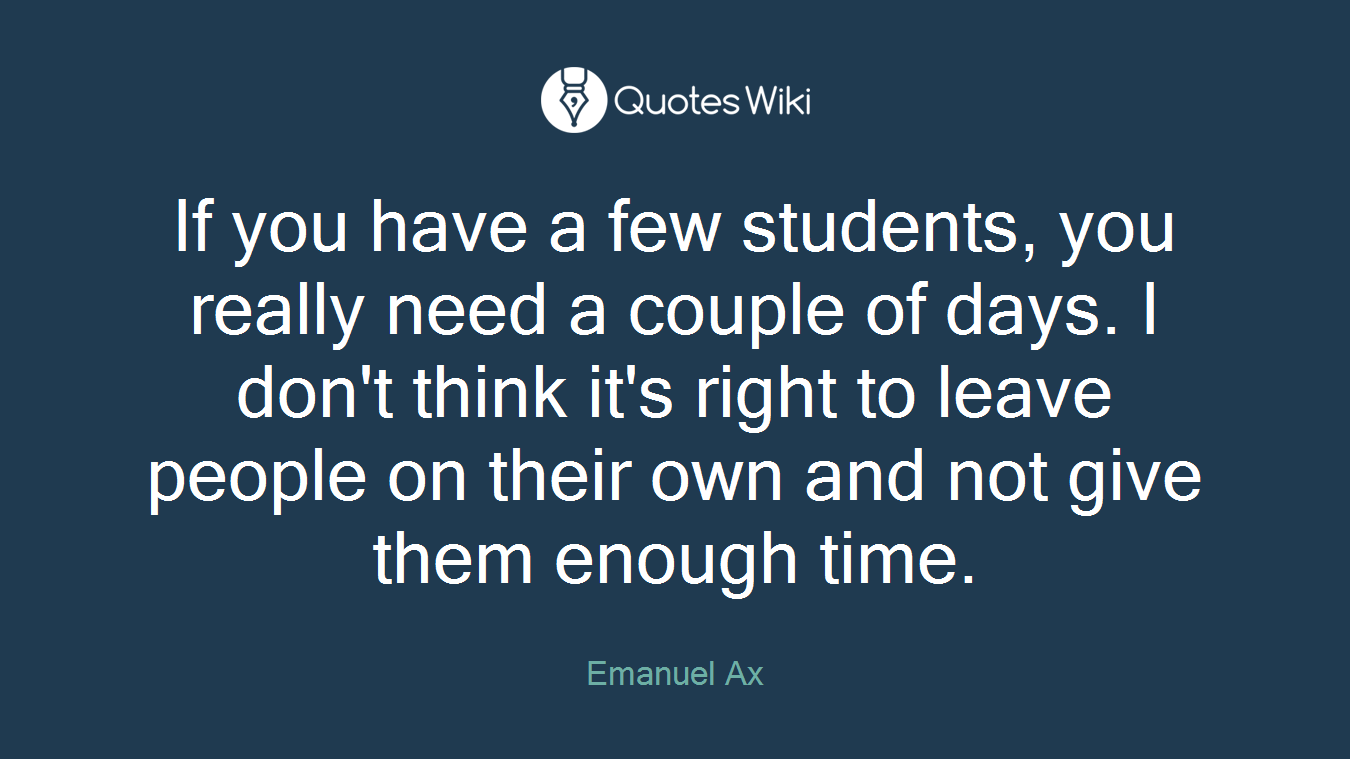 If you have a few students, you really need a couple of days. I don't think it's right to leave people on their own and not give them enough time.