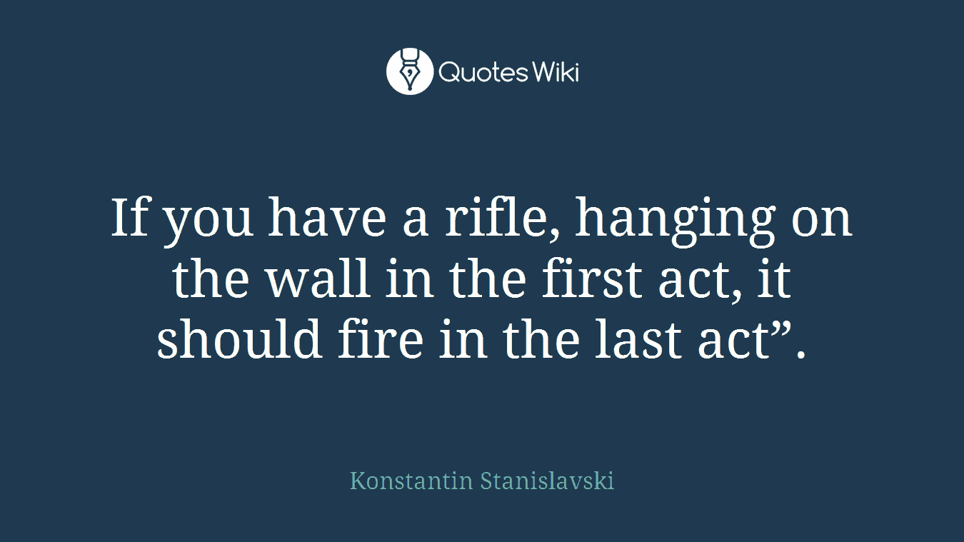 If you have a rifle, hanging on the wall in the first act, it should fire in the last act”.