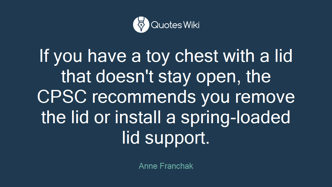 If you have a toy chest with a lid that doesn't stay open, the CPSC recommends you remove the lid or install a spring-loaded lid support.