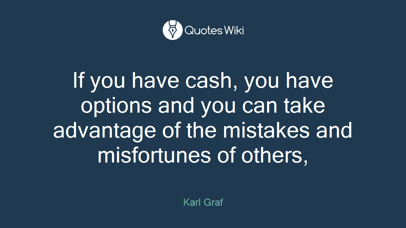 If you have cash, you have options and you can take advantage of the mistakes and misfortunes of others,