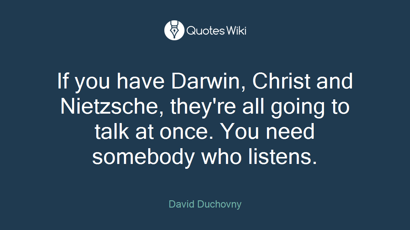 If you have Darwin, Christ and Nietzsche, they're all going to talk at once. You need somebody who listens.