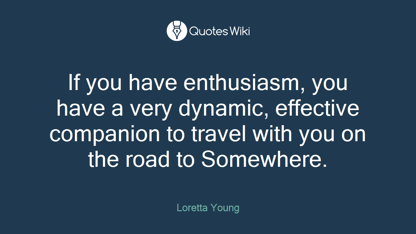 If you have enthusiasm, you have a very dynamic, effective companion to travel with you on the road to Somewhere.