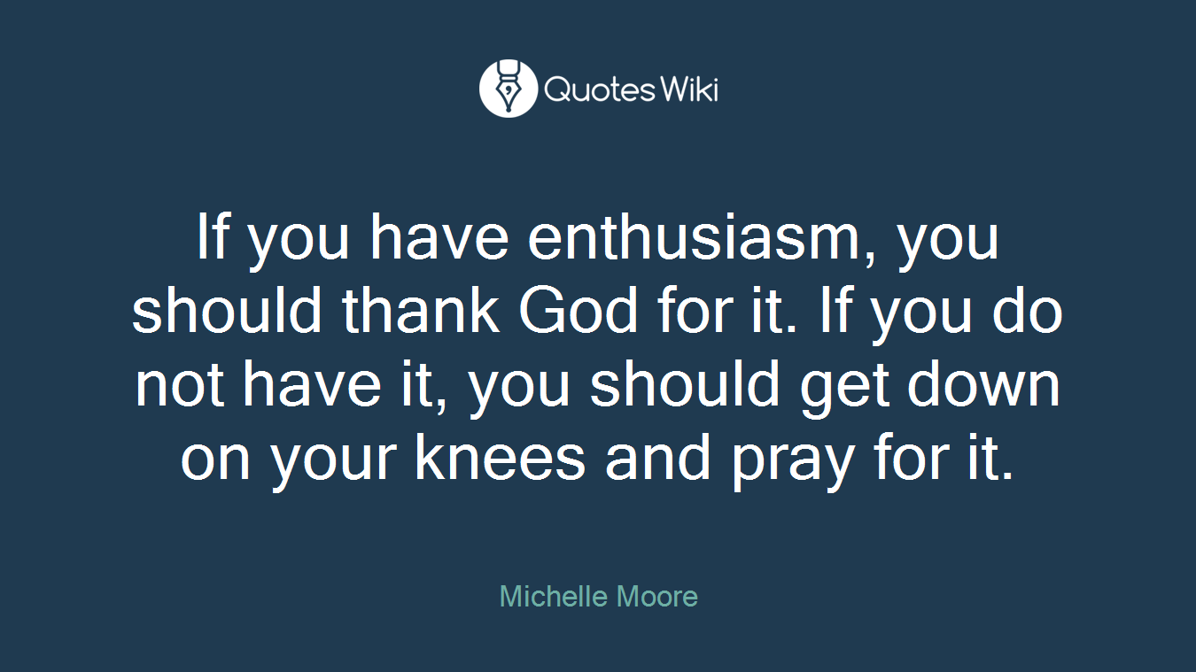 If you have enthusiasm, you should thank God for it. If you do not have it, you should get down on your knees and pray for it.
