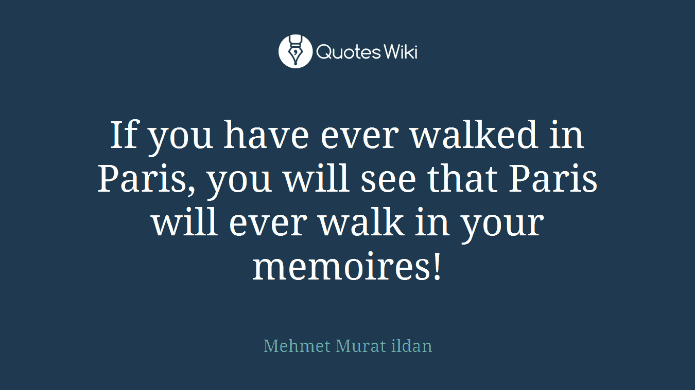 If you have ever walked in Paris, you will see that Paris will ever walk in your memoires!
