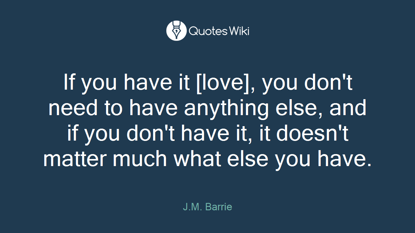 If you have it [love], you don't need to have anything else, and if you don't have it, it doesn't matter much what else you have.