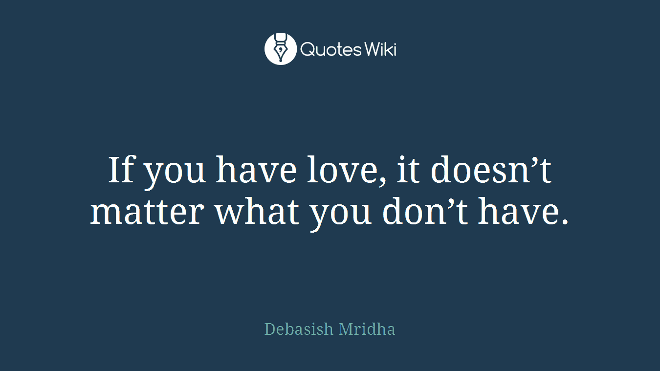 If you have love, it doesn’t matter what you don’t have.