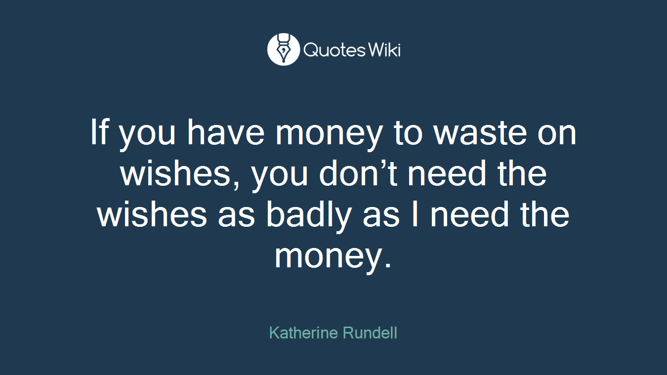If you have money to waste on wishes, you don’t need the wishes as badly as I need the money.