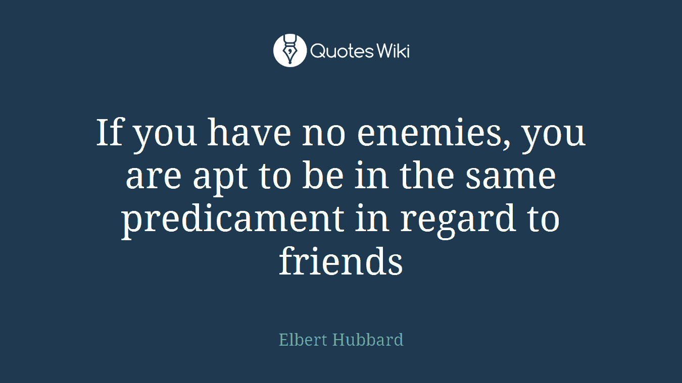 If you have no enemies, you are apt to be in the same predicament in regard to friends