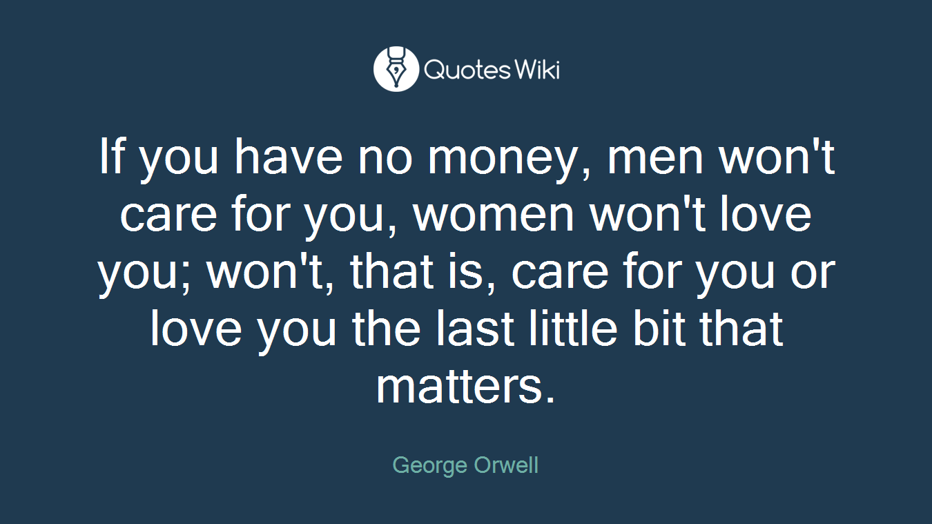 If you have no money, men won't care for you, women won't love you; won't, that is, care for you or love you the last little bit that matters.
