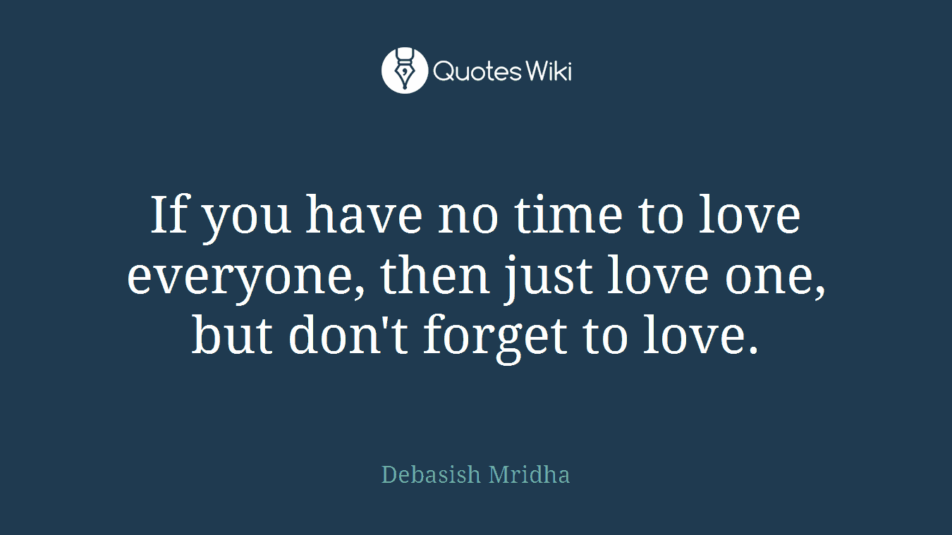 If you have no time to love everyone, then just love one, but don't forget to love.