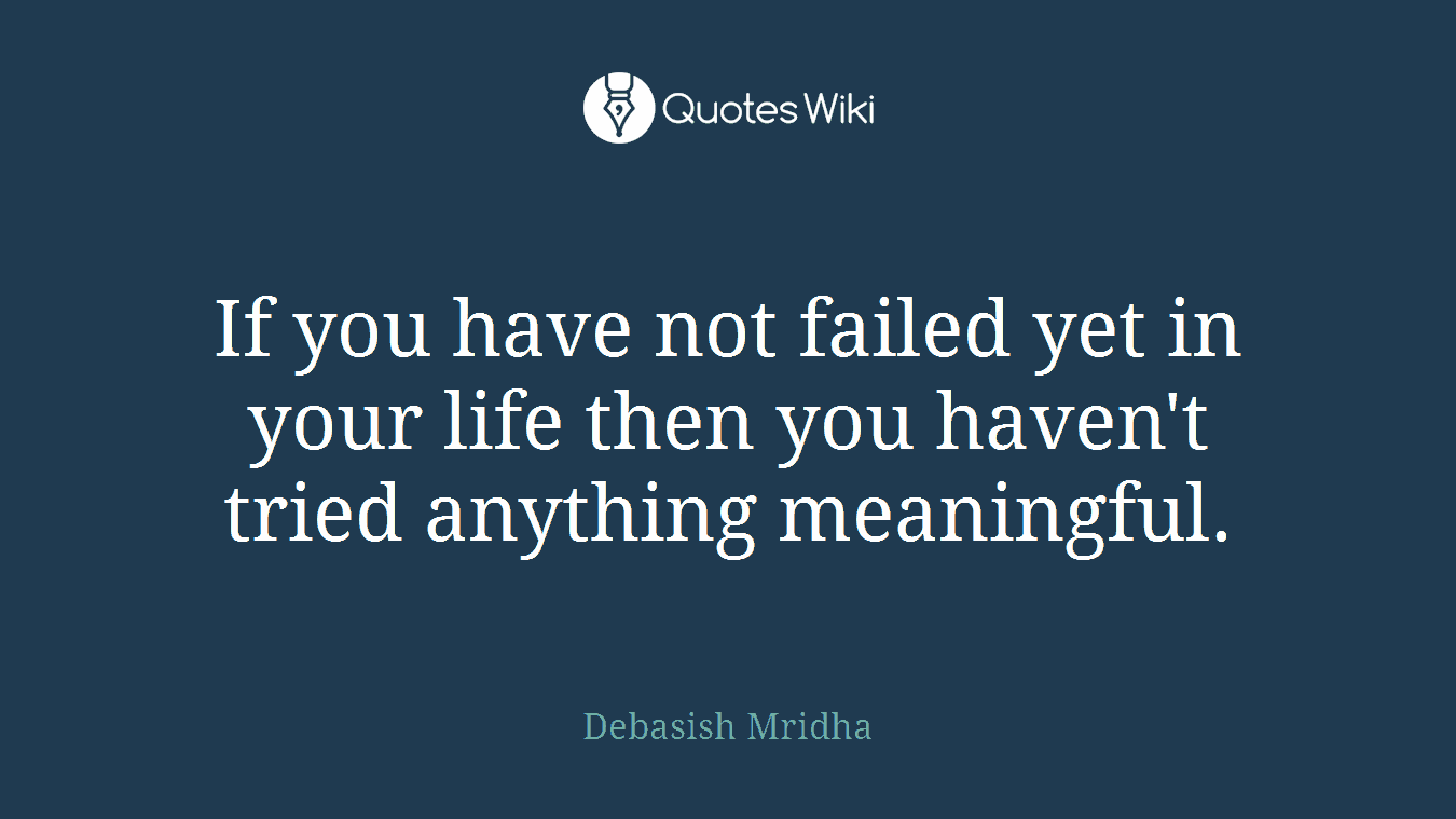 If you have not failed yet in your life then you haven't tried anything meaningful.