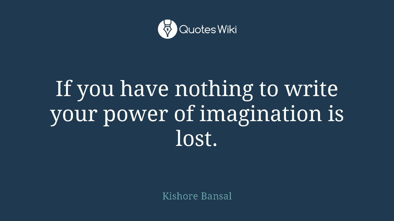 If you have nothing to write your power of imagination is lost.