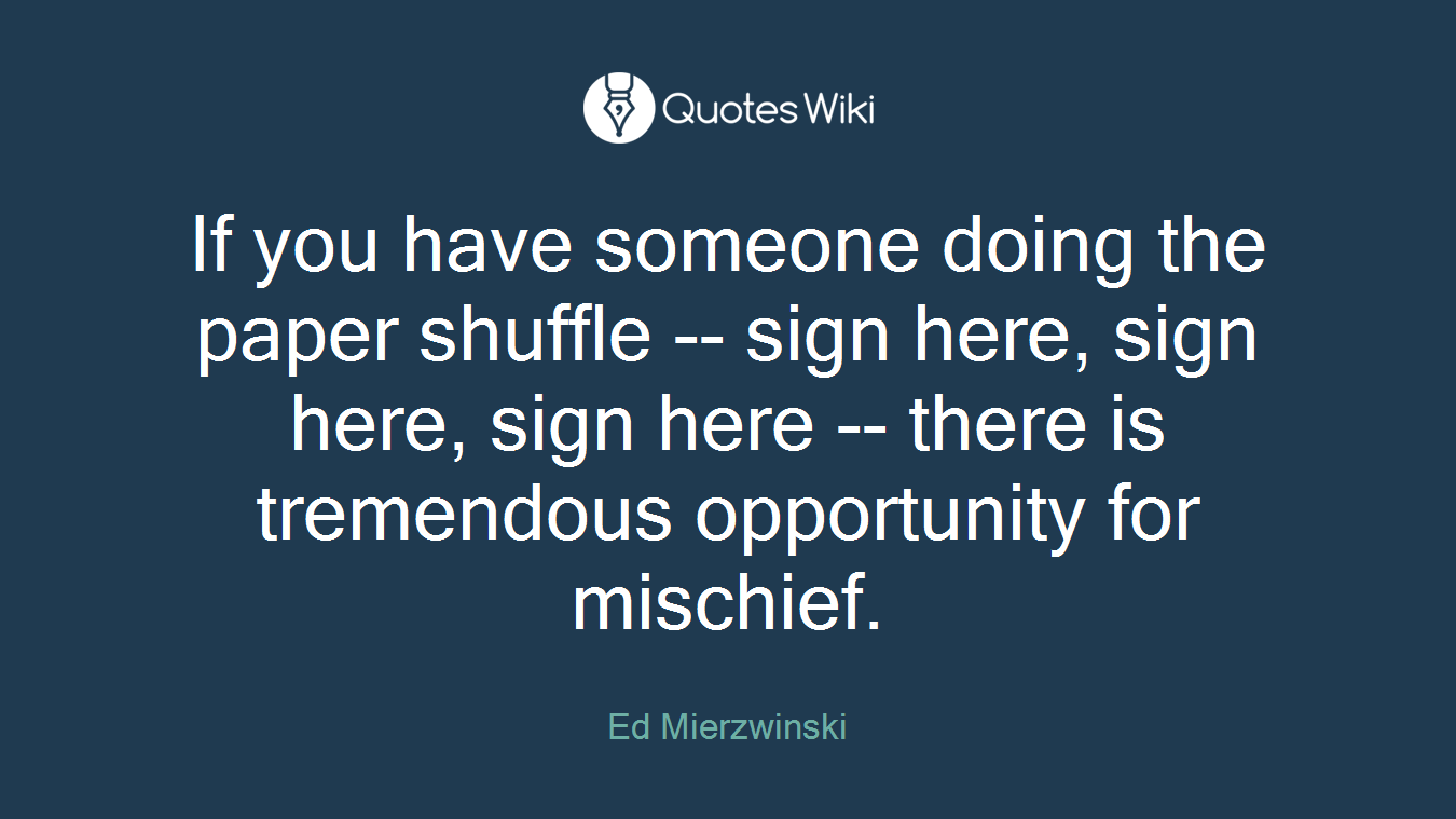 If you have someone doing the paper shuffle -- sign here, sign here, sign here -- there is tremendous opportunity for mischief.