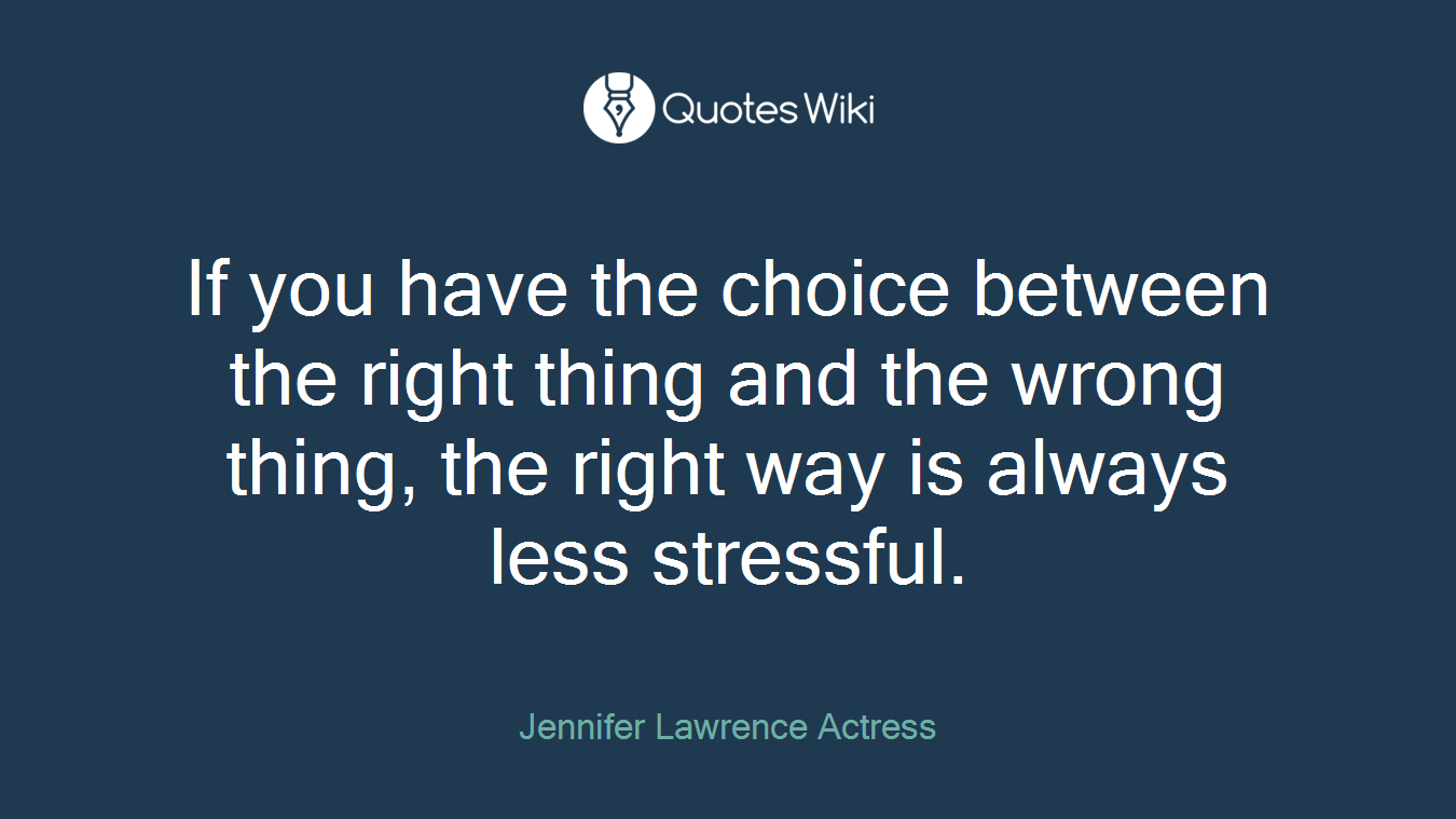 If you have the choice between the right thing and the wrong thing, the right way is always less stressful.