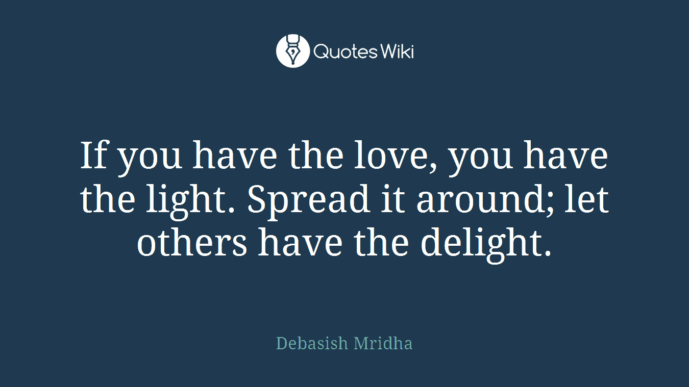 If you have the love, you have the light. Spread it around; let others have the delight.