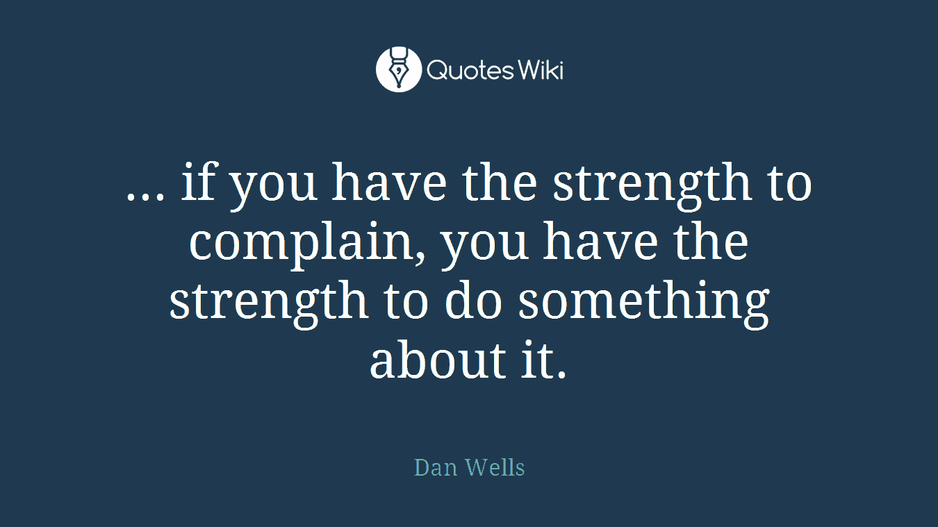 ... if you have the strength to complain, you have the strength to do something about it.