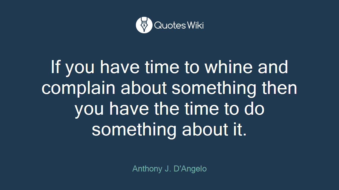 If you have time to whine and complain about something then you have the time to do something about it.