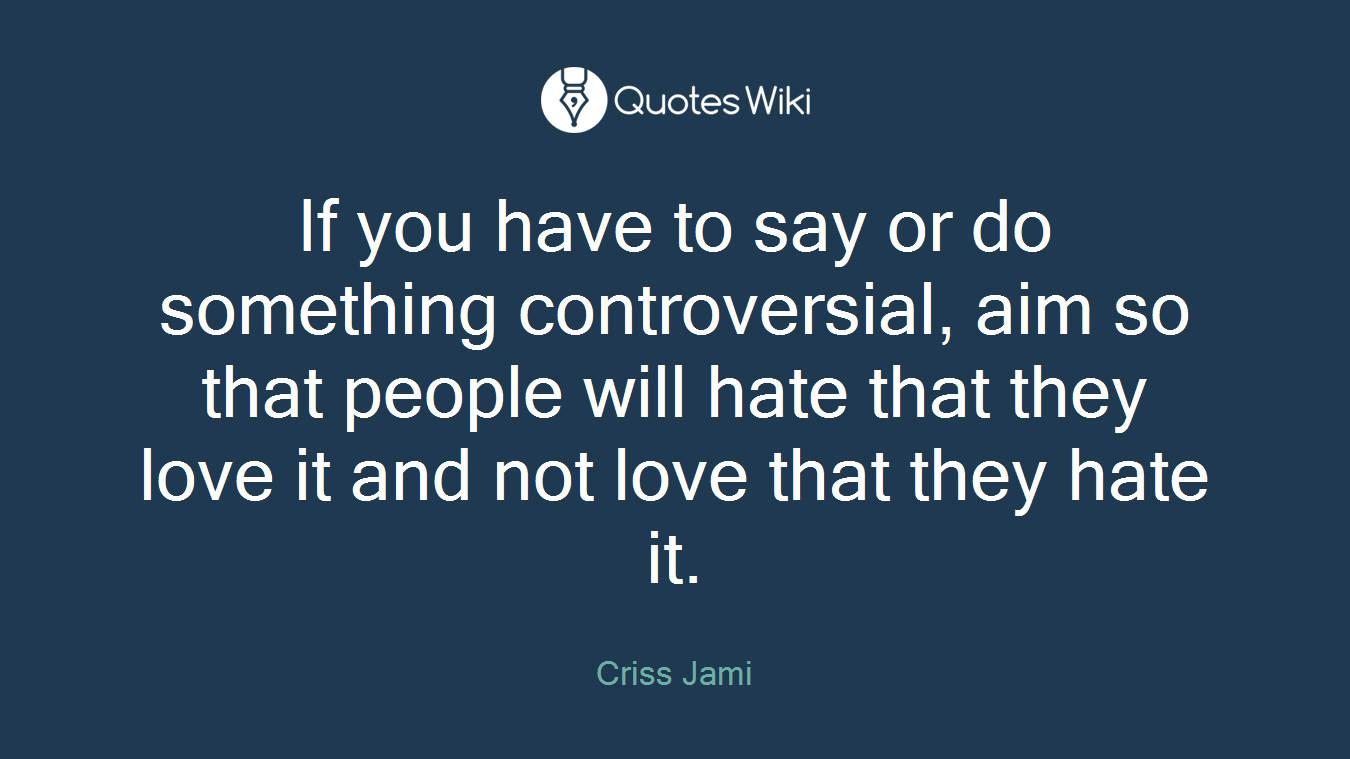 If you have to say or do something controversial, aim so that people will hate that they love it and not love that they hate it.