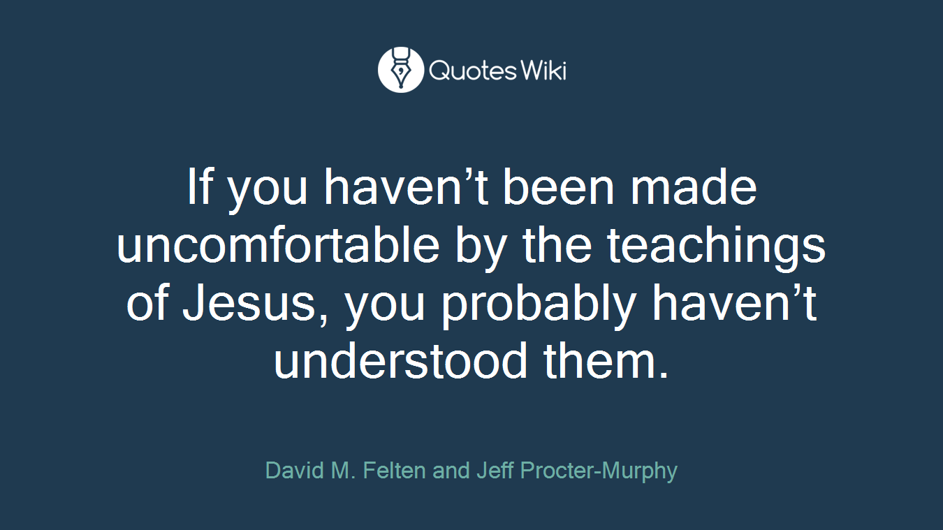 If you haven’t been made uncomfortable by the teachings of Jesus, you probably haven’t understood them.