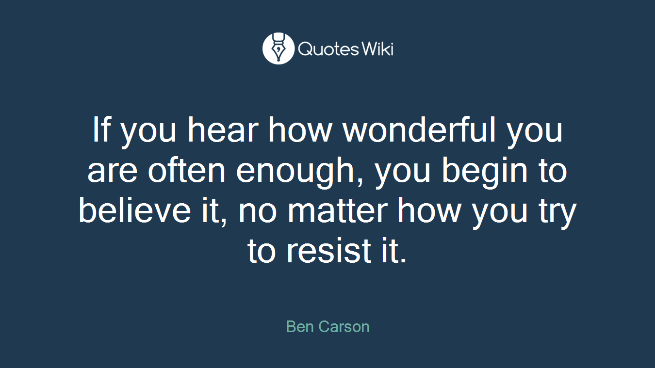 If you hear how wonderful you are often enough, you begin to believe it, no matter how you try to resist it.