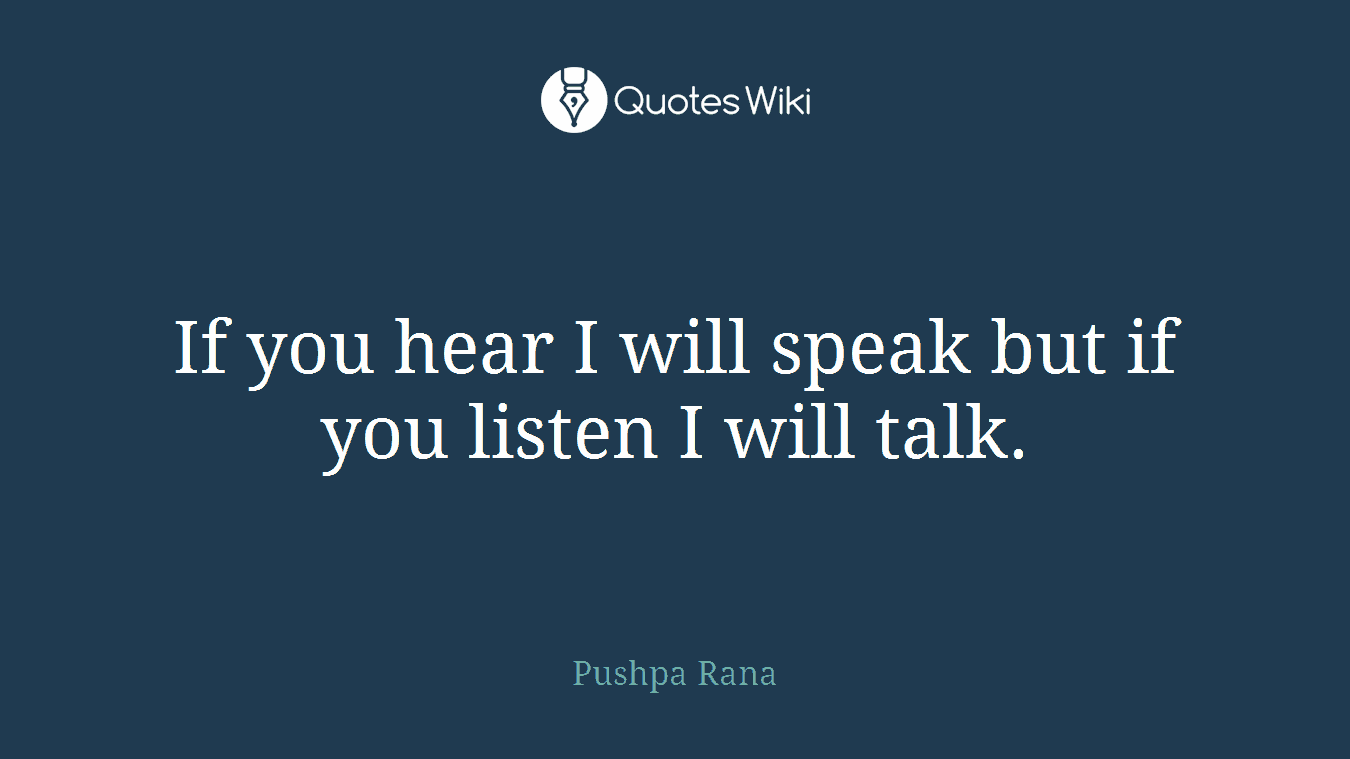 If you hear I will speak but if you listen I will talk.