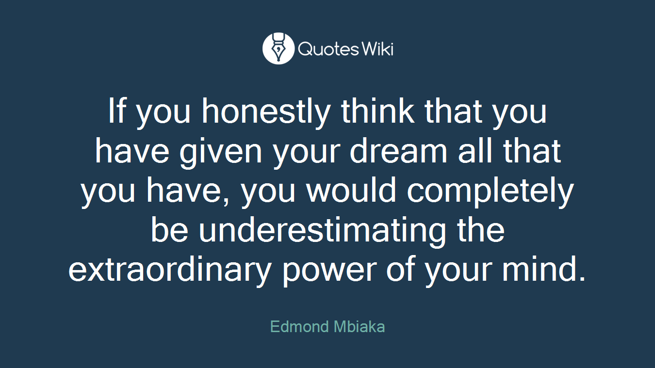 If you honestly think that you have given your dream all that you have, you would completely be underestimating the extraordinary power of your mind.