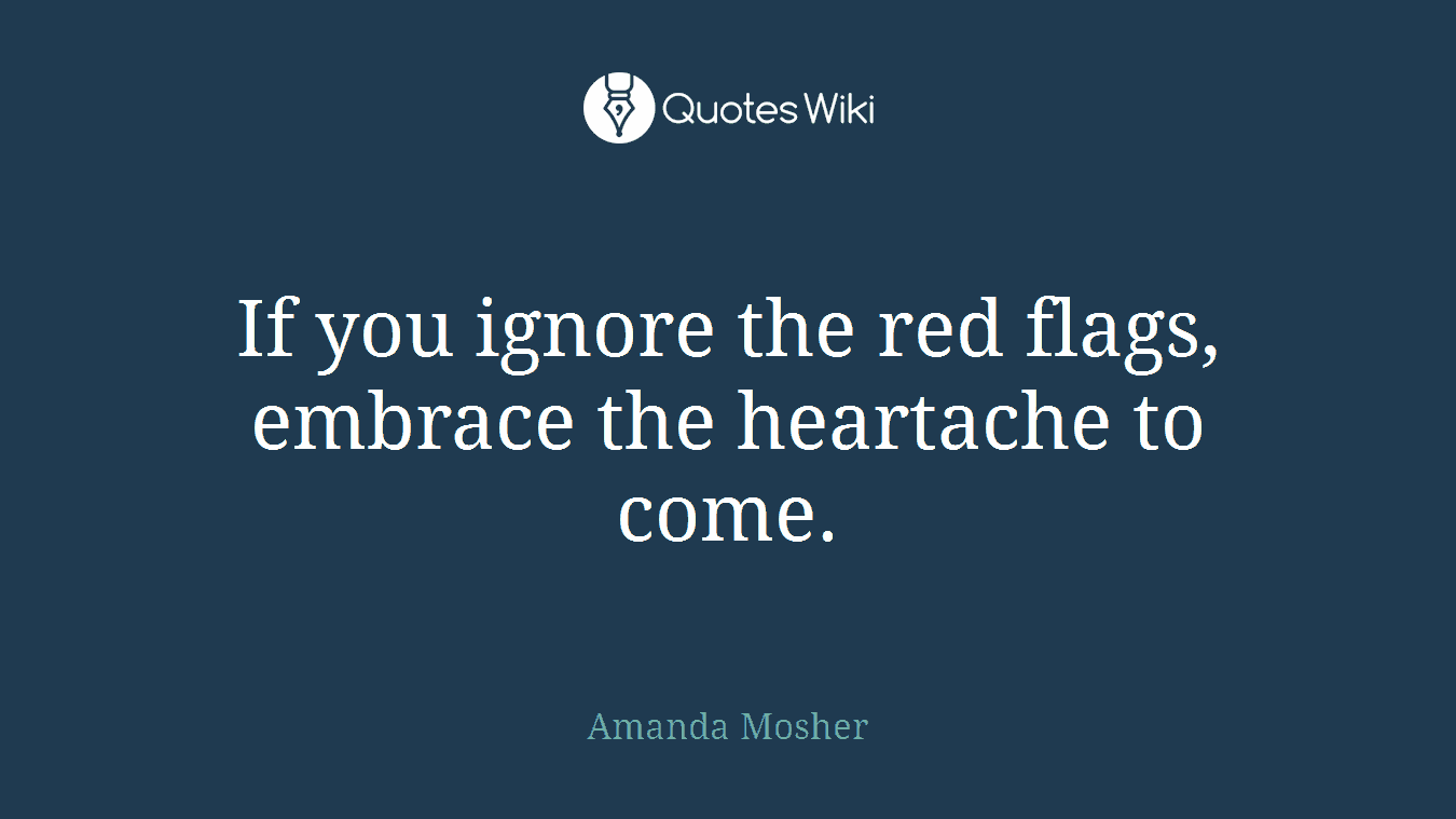 If you ignore the red flags, embrace the heartache to come.