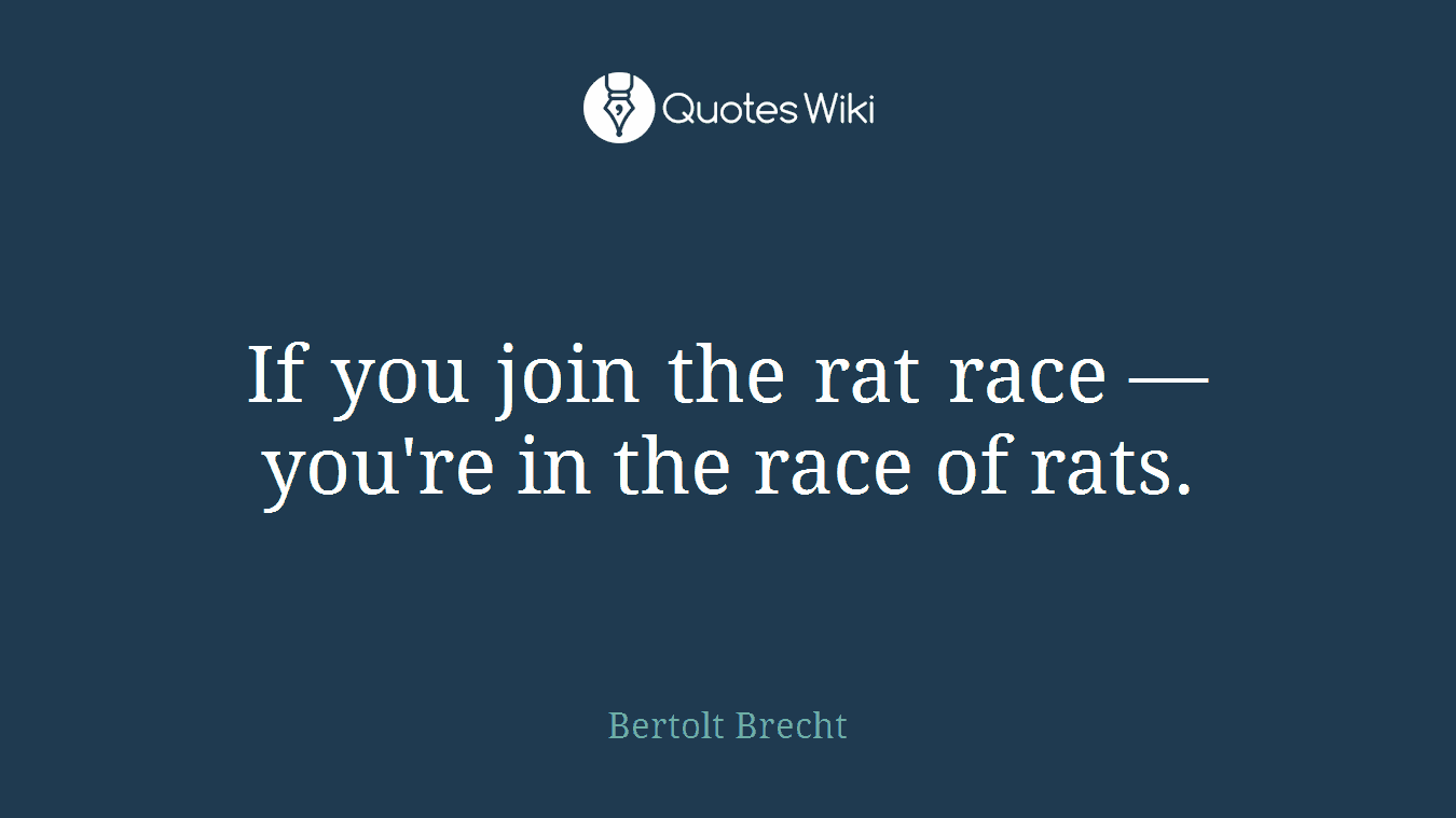 If you join the rat race — you're in the race of rats.