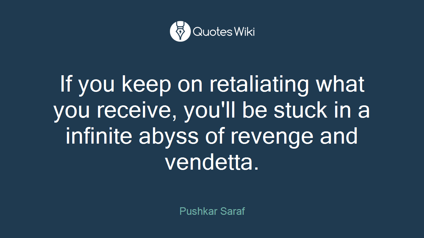 If you keep on retaliating what you receive, you'll be stuck in a infinite abyss of revenge and vendetta.