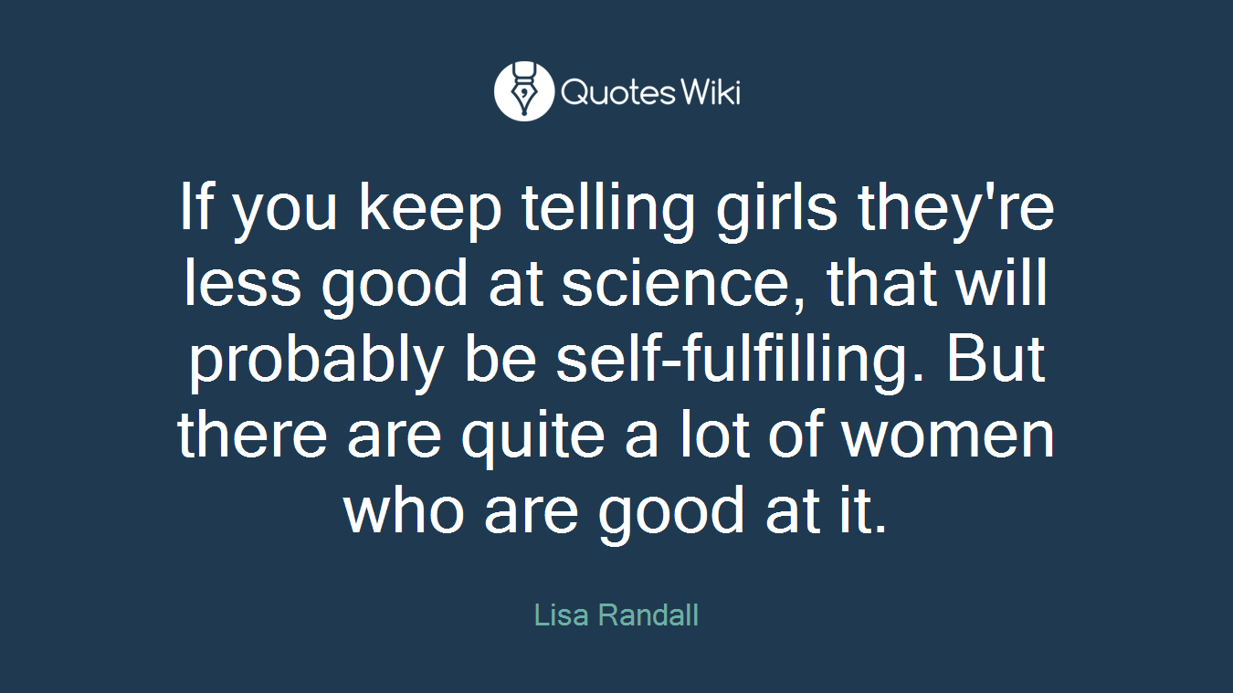 If you keep telling girls they're less good at science, that will probably be self-fulfilling. But there are quite a lot of women who are good at it.