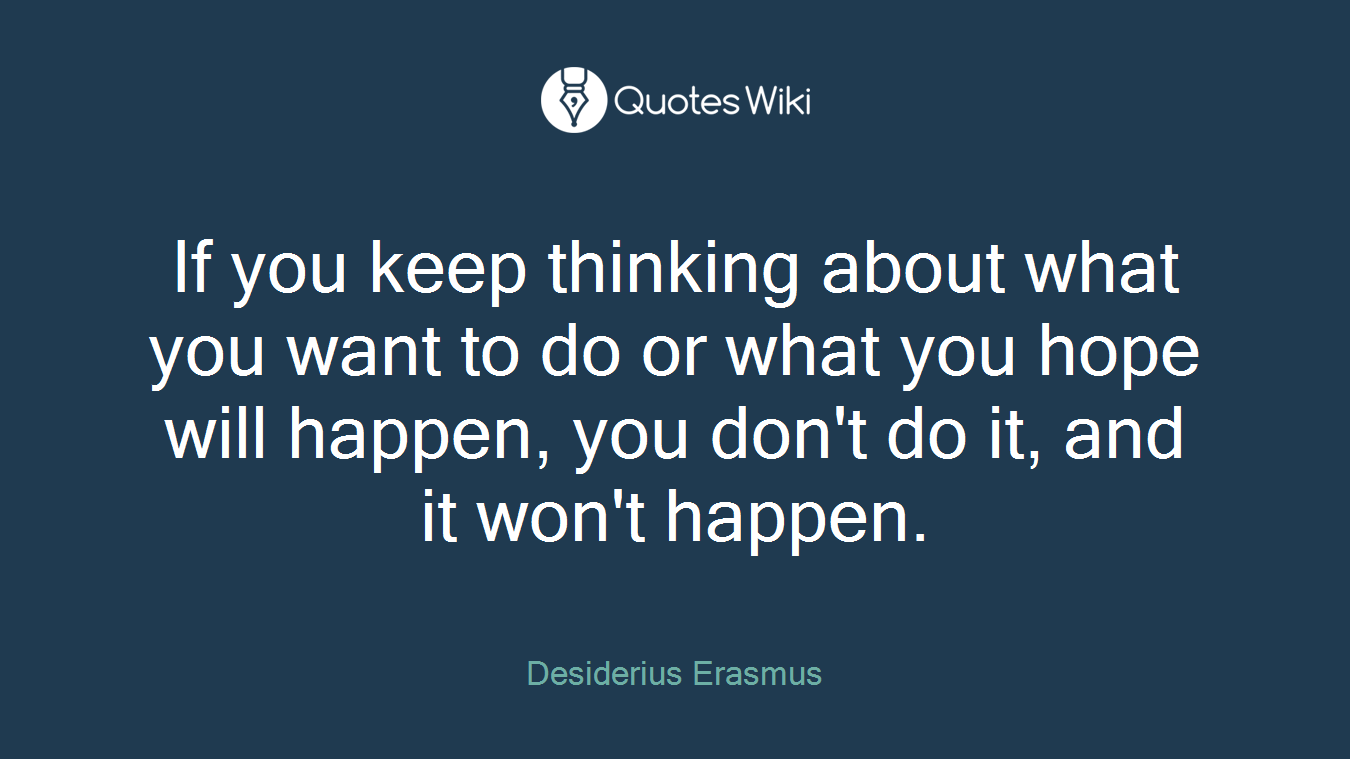 If you keep thinking about what you want to do or what you hope will happen, you don't do it, and it won't happen.