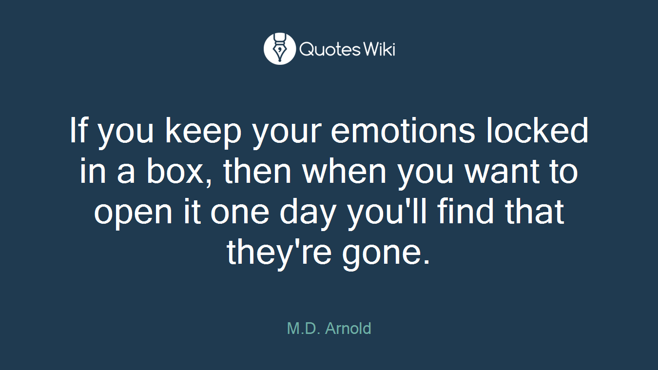 If you keep your emotions locked in a box, then when you want to open it one day you'll find that they're gone.