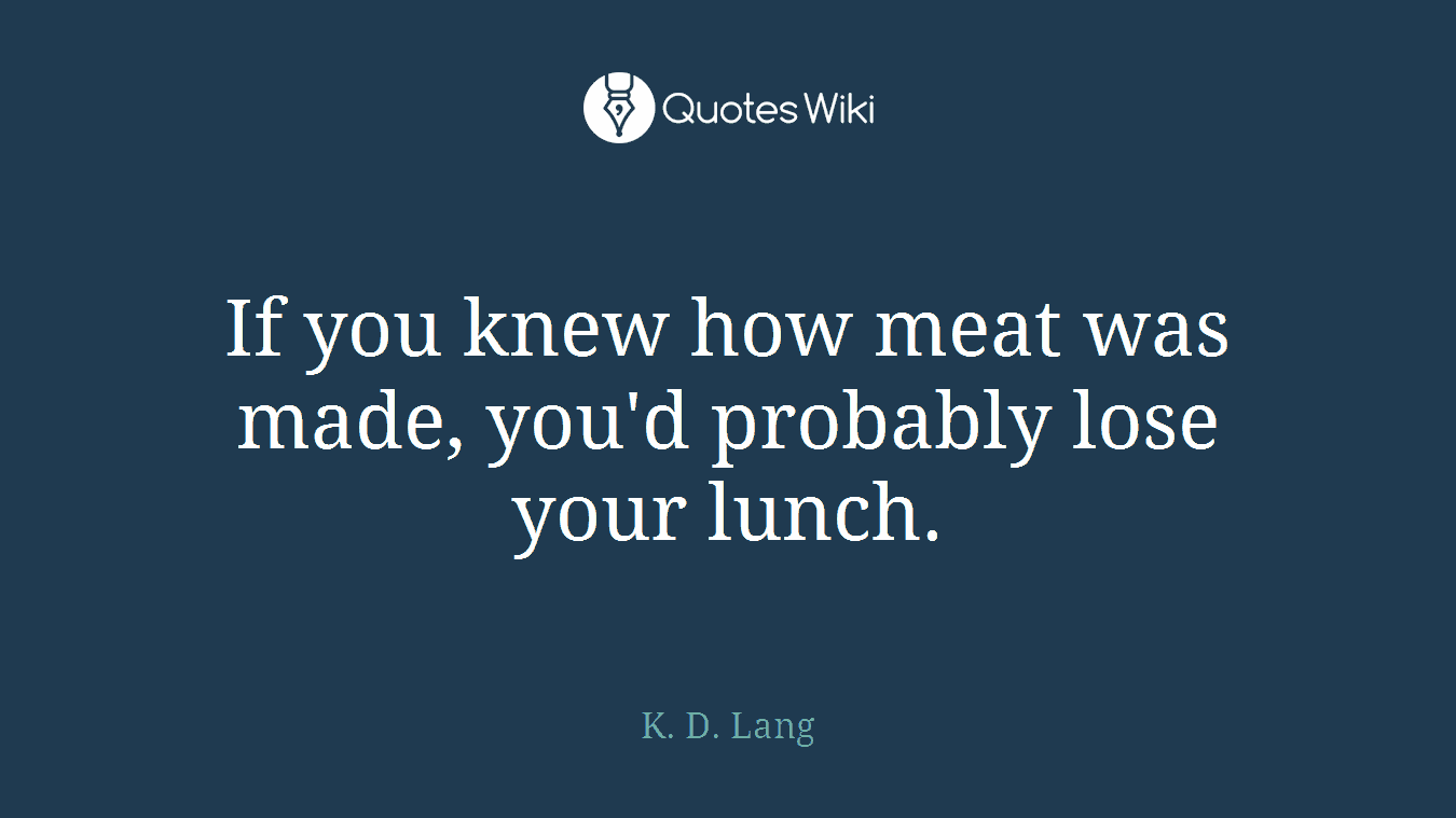 If you knew how meat was made, you'd probably lose your lunch.